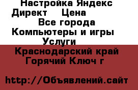 Настройка Яндекс Директ. › Цена ­ 5 000 - Все города Компьютеры и игры » Услуги   . Краснодарский край,Горячий Ключ г.